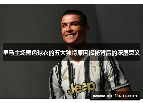 皇马主场黑色球衣的五大独特原因揭秘背后的深层意义