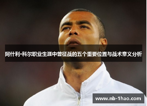 阿什利·科尔职业生涯中曾征战的五个重要位置与战术意义分析